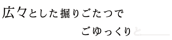 広々とした掘りごたつでごゆっくりと