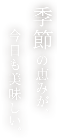 季節の恵みが、今日も美味しい。