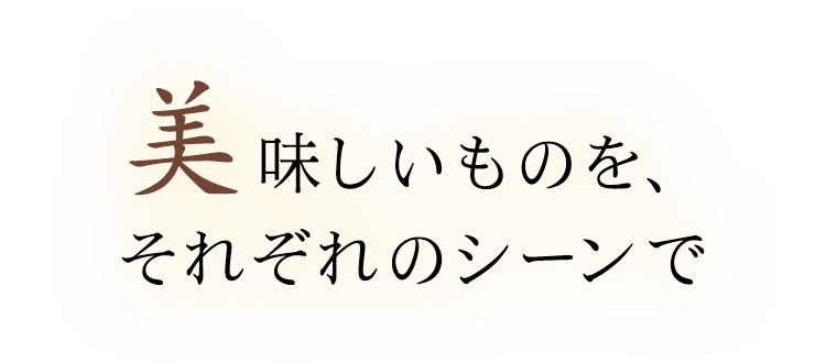 美味しいものを、それぞれのシーンで